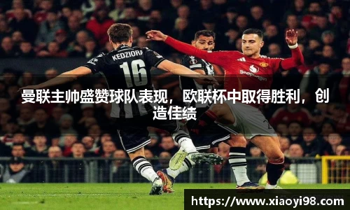 曼联主帅盛赞球队表现，欧联杯中取得胜利，创造佳绩