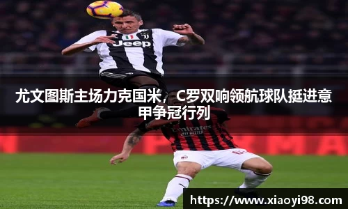 尤文图斯主场力克国米，C罗双响领航球队挺进意甲争冠行列