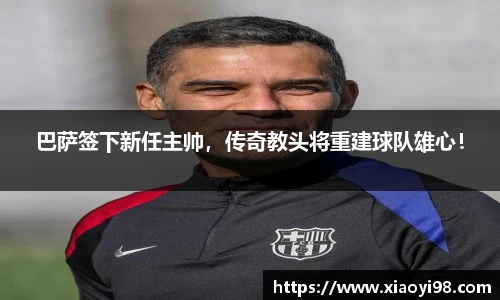 巴萨签下新任主帅，传奇教头将重建球队雄心！