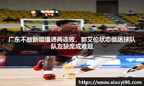 广东不敌新疆遭遇两连败，郭艾伦状态低迷球队队友缺席成难题