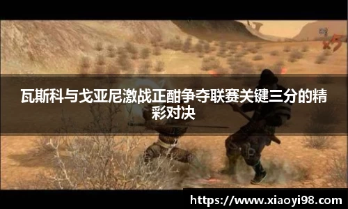 瓦斯科与戈亚尼激战正酣争夺联赛关键三分的精彩对决
